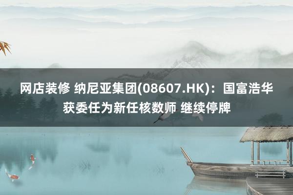 网店装修 纳尼亚集团(08607.HK)：国富浩华获委任为新任核数师 继续停牌