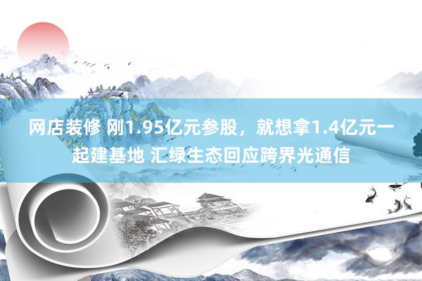 网店装修 刚1.95亿元参股，就想拿1.4亿元一起建基地 汇绿生态回应跨界光通信