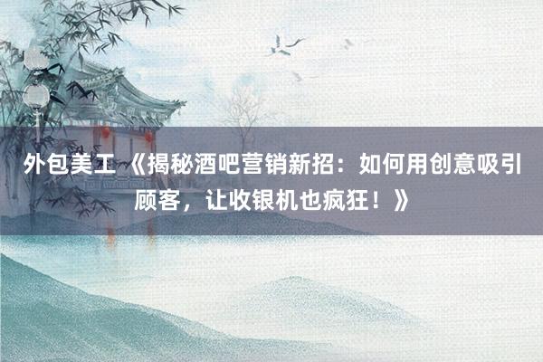 外包美工 《揭秘酒吧营销新招：如何用创意吸引顾客，让收银机也疯狂！》