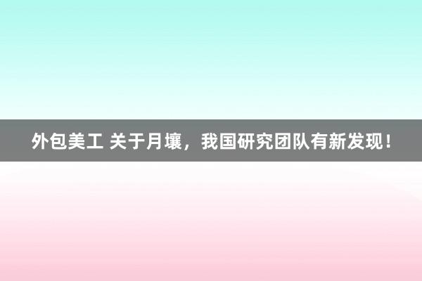 外包美工 关于月壤，我国研究团队有新发现！