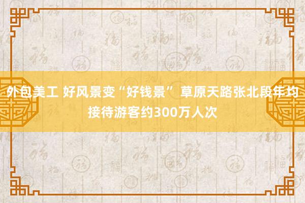 外包美工 好风景变“好钱景” 草原天路张北段年均接待游客约300万人次