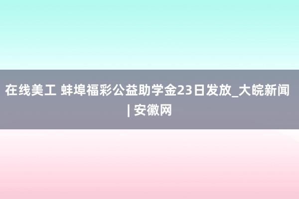 在线美工 蚌埠福彩公益助学金23日发放_大皖新闻 | 安徽网