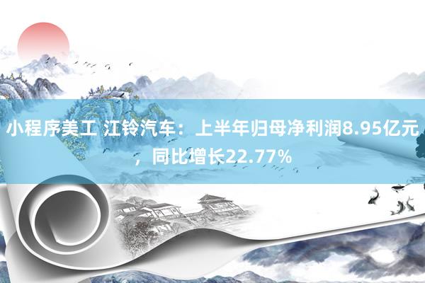 小程序美工 江铃汽车：上半年归母净利润8.95亿元，同比增长22.77%