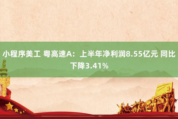 小程序美工 粤高速A：上半年净利润8.55亿元 同比下降3.41%