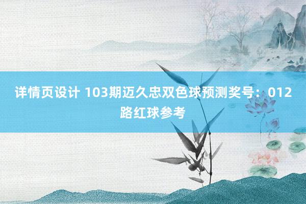 详情页设计 103期迈久忠双色球预测奖号：012路红球参考