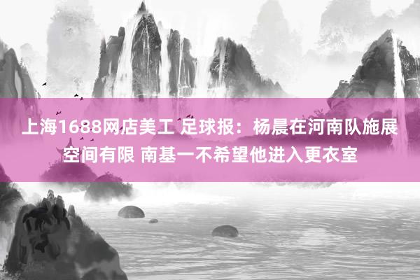 上海1688网店美工 足球报：杨晨在河南队施展空间有限 南基一不希望他进入更衣室