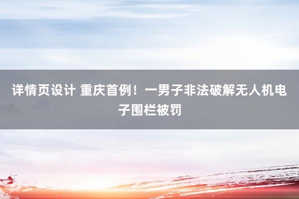 详情页设计 重庆首例！一男子非法破解无人机电子围栏被罚