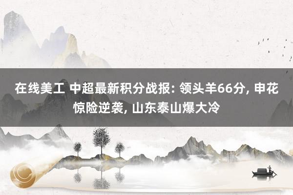 在线美工 中超最新积分战报: 领头羊66分, 申花惊险逆袭, 山东泰山爆大冷