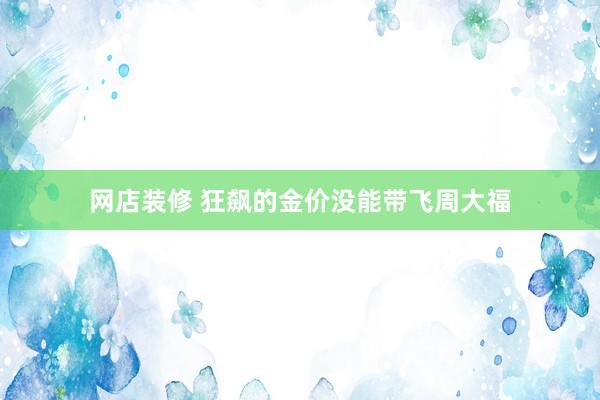 网店装修 狂飙的金价没能带飞周大福