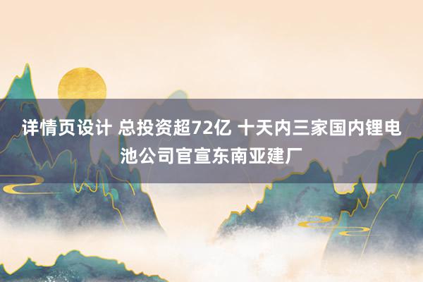 详情页设计 总投资超72亿 十天内三家国内锂电池公司官宣东南亚建厂