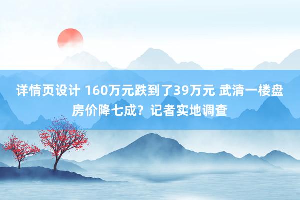 详情页设计 160万元跌到了39万元 武清一楼盘房价降七成？记者实地调查