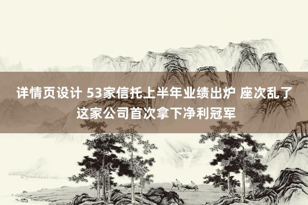 详情页设计 53家信托上半年业绩出炉 座次乱了 这家公司首次拿下净利冠军