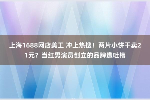 上海1688网店美工 冲上热搜！两片小饼干卖21元？当红男演员创立的品牌遭吐槽