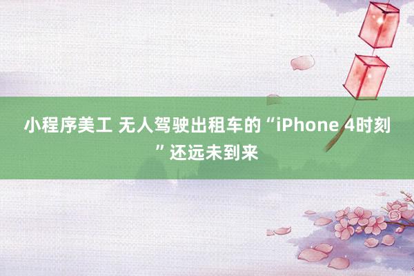 小程序美工 无人驾驶出租车的“iPhone 4时刻”还远未到来