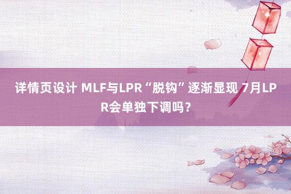 详情页设计 MLF与LPR“脱钩”逐渐显现 7月LPR会单独下调吗？