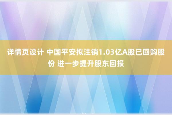 详情页设计 中国平安拟注销1.03亿A股已回购股份 进一步提升股东回报