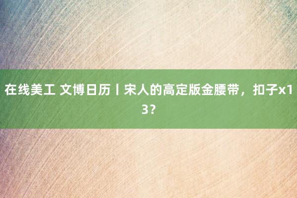 在线美工 文博日历丨宋人的高定版金腰带，扣子x13？