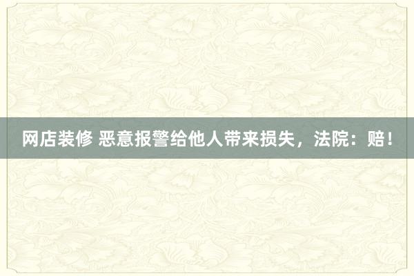 网店装修 恶意报警给他人带来损失，法院：赔！