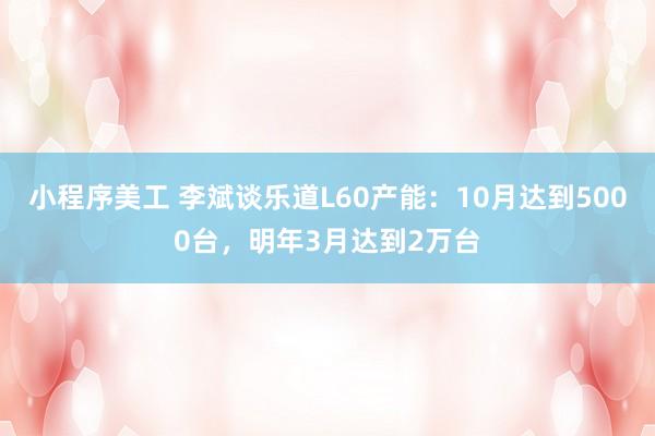 小程序美工 李斌谈乐道L60产能：10月达到5000台，明年3月达到2万台