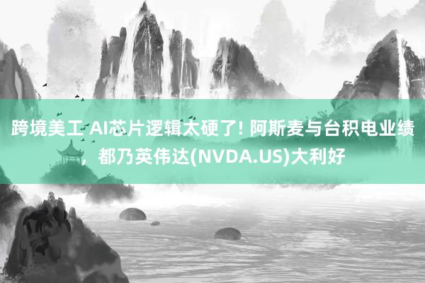 跨境美工 AI芯片逻辑太硬了! 阿斯麦与台积电业绩，都乃英伟达(NVDA.US)大利好