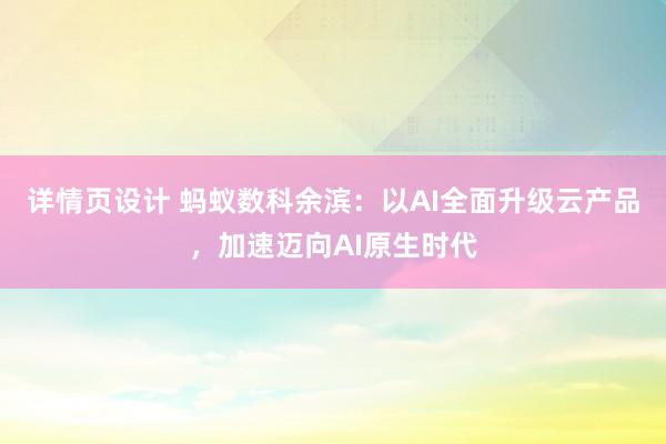 详情页设计 蚂蚁数科余滨：以AI全面升级云产品，加速迈向AI原生时代