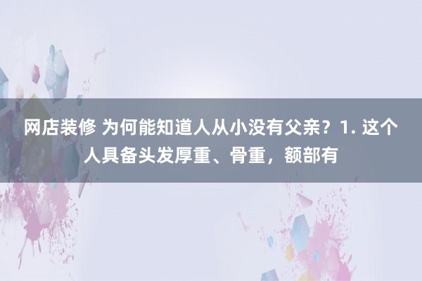 网店装修 为何能知道人从小没有父亲？1. 这个人具备头发厚重、骨重，额部有